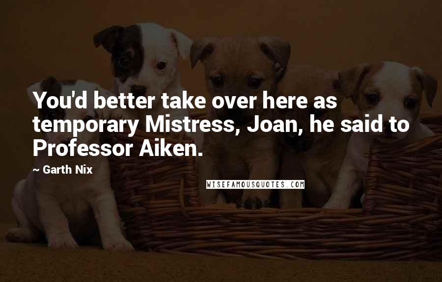 Garth Nix Quotes: You'd better take over here as temporary Mistress, Joan, he said to Professor Aiken.
