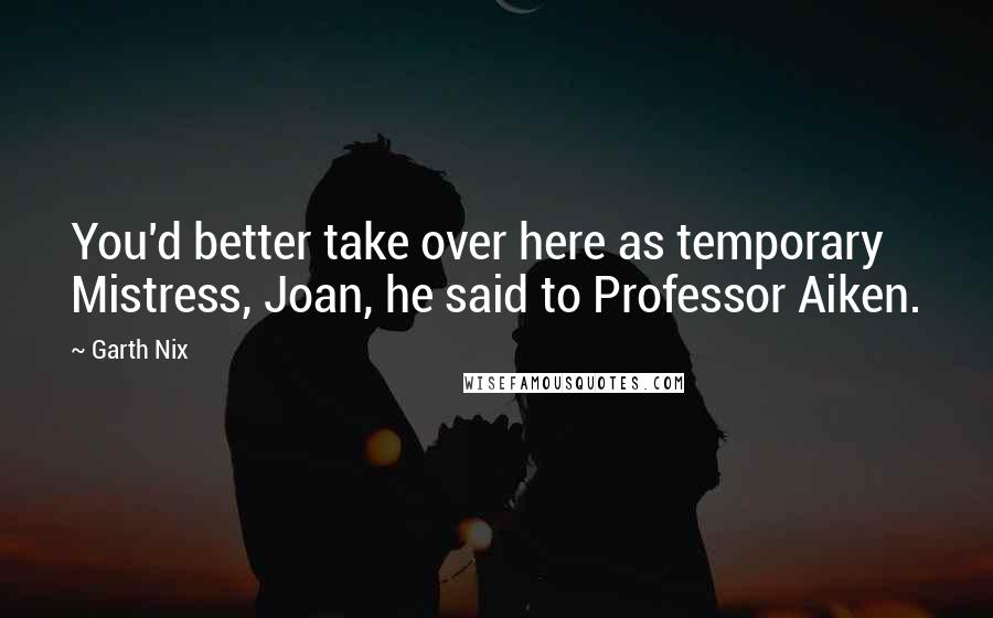 Garth Nix Quotes: You'd better take over here as temporary Mistress, Joan, he said to Professor Aiken.