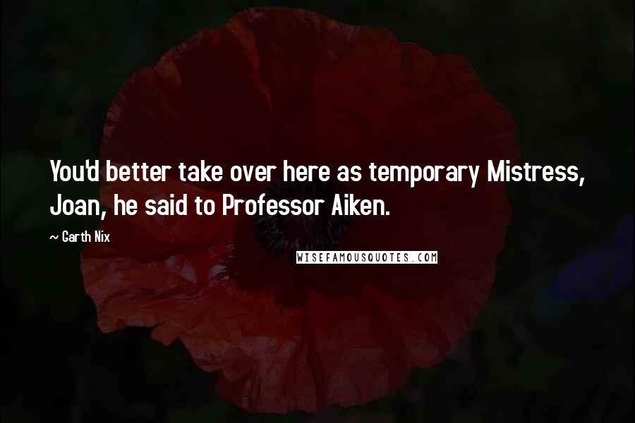 Garth Nix Quotes: You'd better take over here as temporary Mistress, Joan, he said to Professor Aiken.