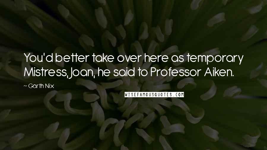 Garth Nix Quotes: You'd better take over here as temporary Mistress, Joan, he said to Professor Aiken.