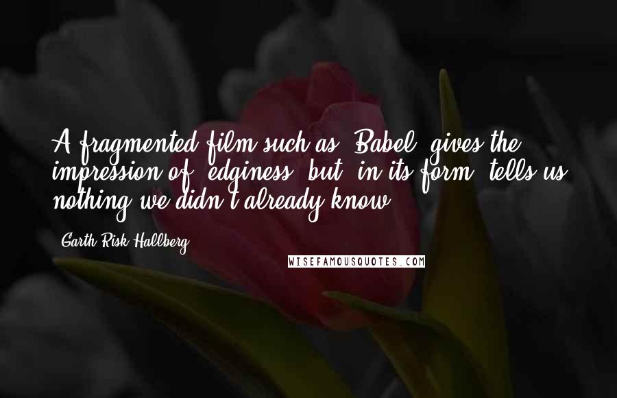 Garth Risk Hallberg Quotes: A fragmented film such as 'Babel' gives the impression of 'edginess' but, in its form, tells us nothing we didn't already know.