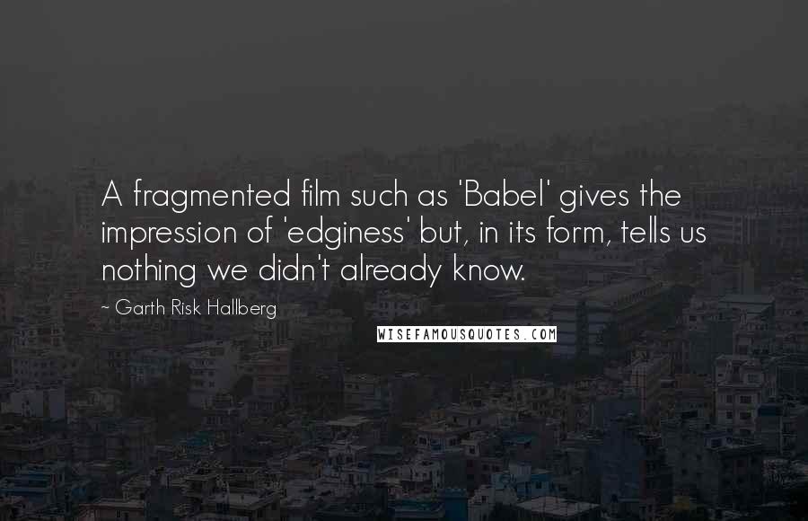 Garth Risk Hallberg Quotes: A fragmented film such as 'Babel' gives the impression of 'edginess' but, in its form, tells us nothing we didn't already know.