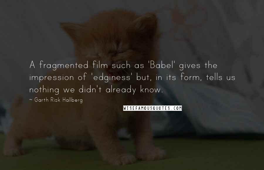 Garth Risk Hallberg Quotes: A fragmented film such as 'Babel' gives the impression of 'edginess' but, in its form, tells us nothing we didn't already know.