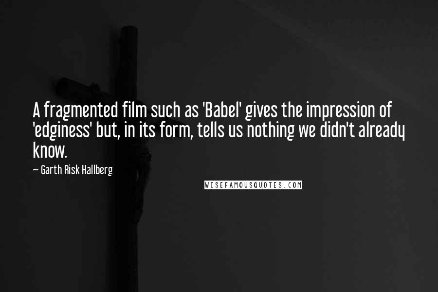 Garth Risk Hallberg Quotes: A fragmented film such as 'Babel' gives the impression of 'edginess' but, in its form, tells us nothing we didn't already know.