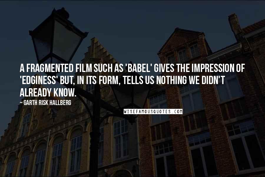 Garth Risk Hallberg Quotes: A fragmented film such as 'Babel' gives the impression of 'edginess' but, in its form, tells us nothing we didn't already know.