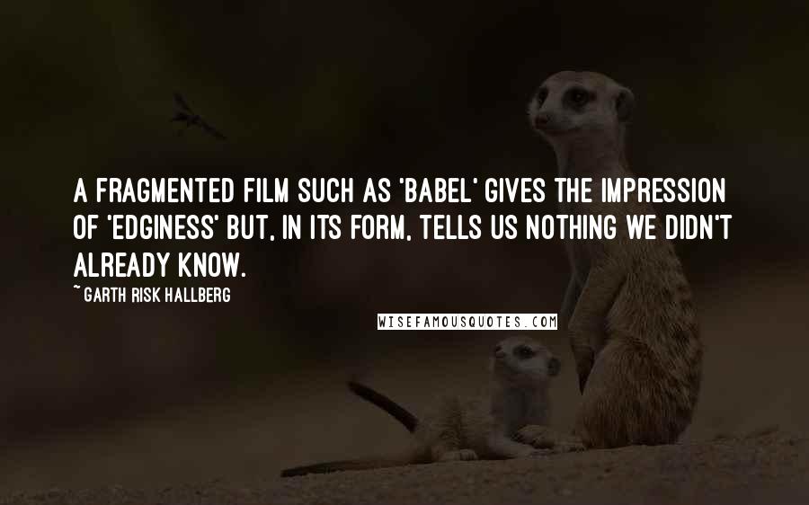 Garth Risk Hallberg Quotes: A fragmented film such as 'Babel' gives the impression of 'edginess' but, in its form, tells us nothing we didn't already know.