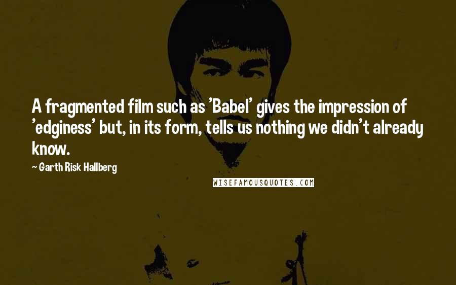 Garth Risk Hallberg Quotes: A fragmented film such as 'Babel' gives the impression of 'edginess' but, in its form, tells us nothing we didn't already know.