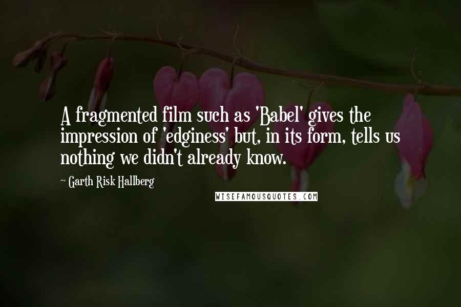 Garth Risk Hallberg Quotes: A fragmented film such as 'Babel' gives the impression of 'edginess' but, in its form, tells us nothing we didn't already know.