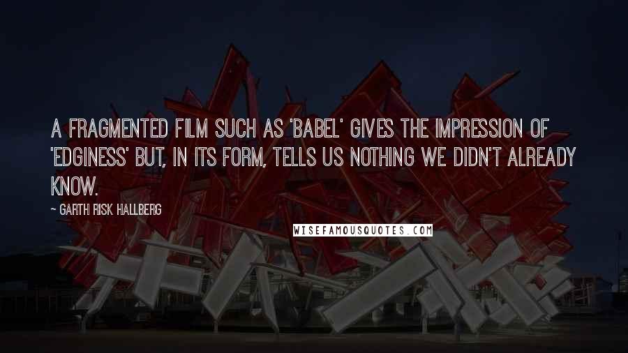 Garth Risk Hallberg Quotes: A fragmented film such as 'Babel' gives the impression of 'edginess' but, in its form, tells us nothing we didn't already know.