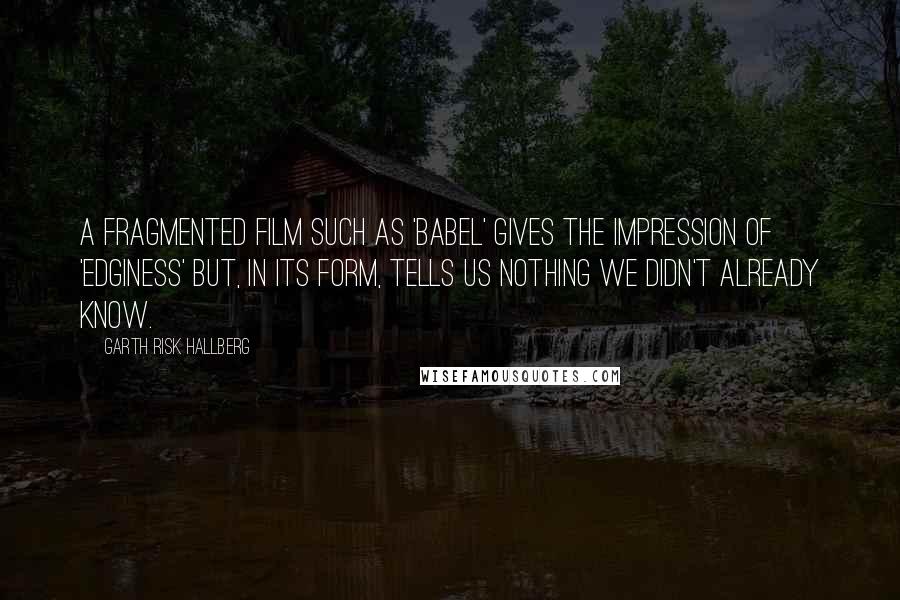 Garth Risk Hallberg Quotes: A fragmented film such as 'Babel' gives the impression of 'edginess' but, in its form, tells us nothing we didn't already know.