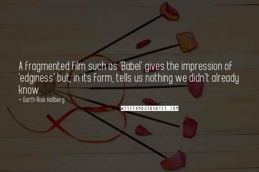 Garth Risk Hallberg Quotes: A fragmented film such as 'Babel' gives the impression of 'edginess' but, in its form, tells us nothing we didn't already know.