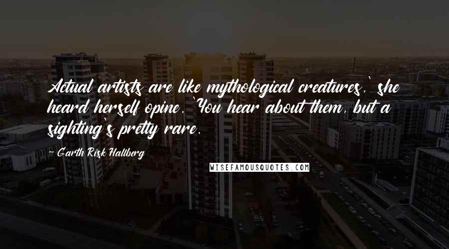 Garth Risk Hallberg Quotes: Actual artists are like mythological creatures,' she heard herself opine. 'You hear about them, but a sighting's pretty rare.