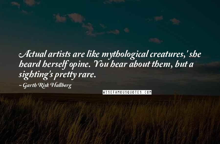 Garth Risk Hallberg Quotes: Actual artists are like mythological creatures,' she heard herself opine. 'You hear about them, but a sighting's pretty rare.