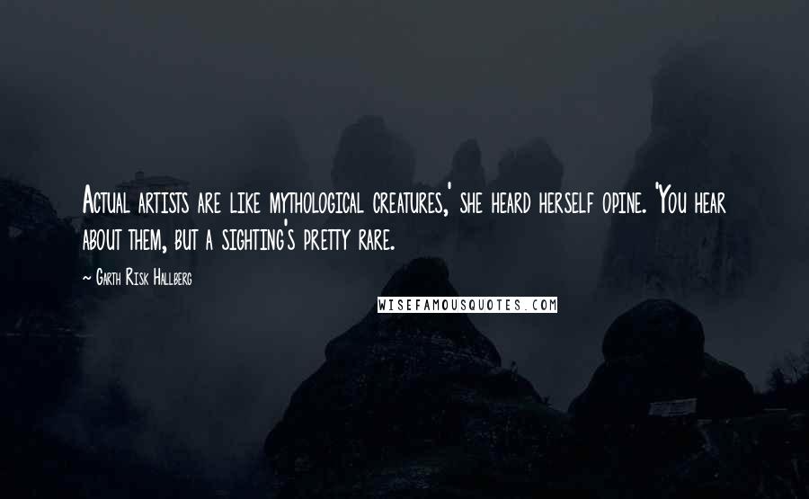 Garth Risk Hallberg Quotes: Actual artists are like mythological creatures,' she heard herself opine. 'You hear about them, but a sighting's pretty rare.