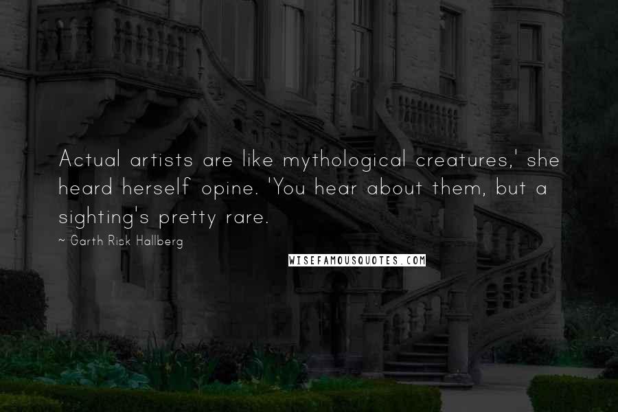 Garth Risk Hallberg Quotes: Actual artists are like mythological creatures,' she heard herself opine. 'You hear about them, but a sighting's pretty rare.