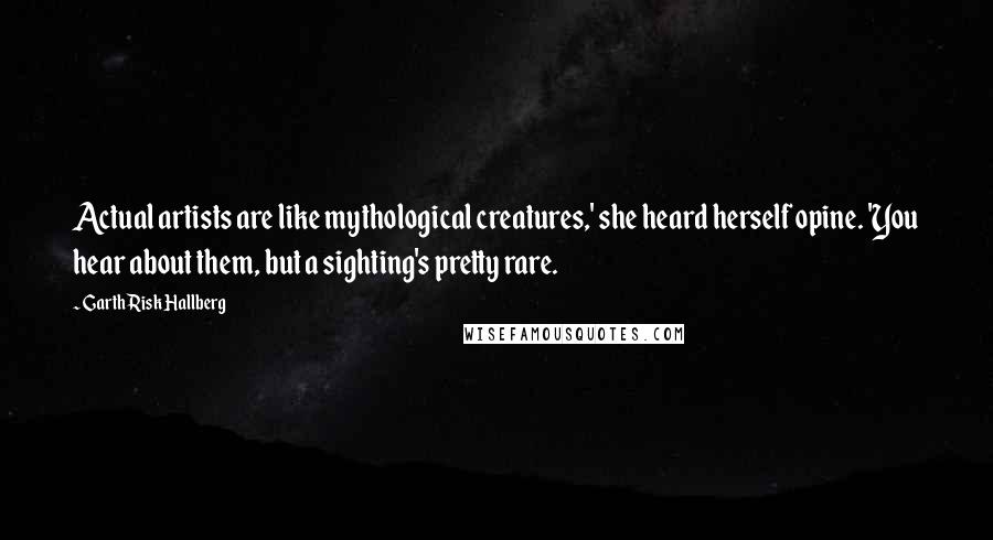 Garth Risk Hallberg Quotes: Actual artists are like mythological creatures,' she heard herself opine. 'You hear about them, but a sighting's pretty rare.