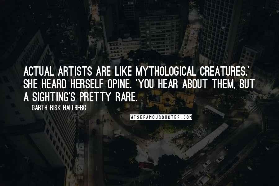 Garth Risk Hallberg Quotes: Actual artists are like mythological creatures,' she heard herself opine. 'You hear about them, but a sighting's pretty rare.