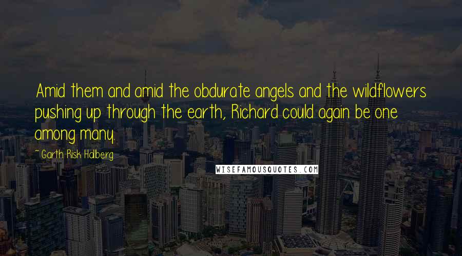 Garth Risk Hallberg Quotes: Amid them and amid the obdurate angels and the wildflowers pushing up through the earth, Richard could again be one among many.