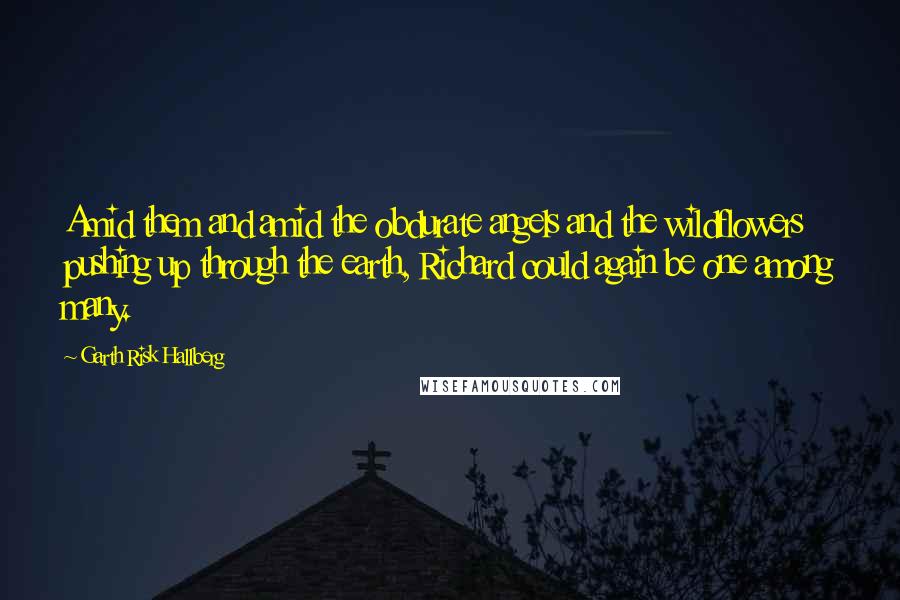 Garth Risk Hallberg Quotes: Amid them and amid the obdurate angels and the wildflowers pushing up through the earth, Richard could again be one among many.