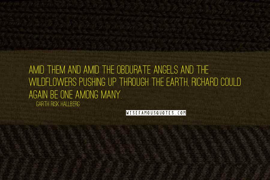 Garth Risk Hallberg Quotes: Amid them and amid the obdurate angels and the wildflowers pushing up through the earth, Richard could again be one among many.