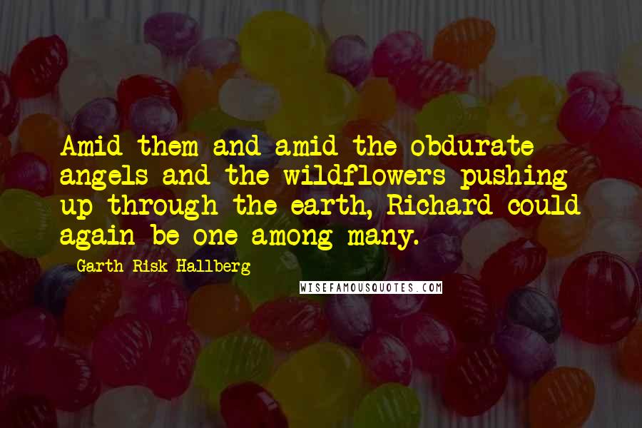 Garth Risk Hallberg Quotes: Amid them and amid the obdurate angels and the wildflowers pushing up through the earth, Richard could again be one among many.
