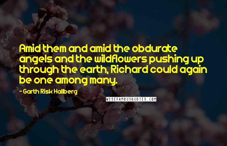 Garth Risk Hallberg Quotes: Amid them and amid the obdurate angels and the wildflowers pushing up through the earth, Richard could again be one among many.