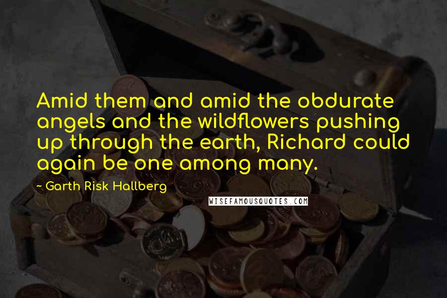 Garth Risk Hallberg Quotes: Amid them and amid the obdurate angels and the wildflowers pushing up through the earth, Richard could again be one among many.