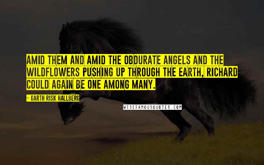 Garth Risk Hallberg Quotes: Amid them and amid the obdurate angels and the wildflowers pushing up through the earth, Richard could again be one among many.