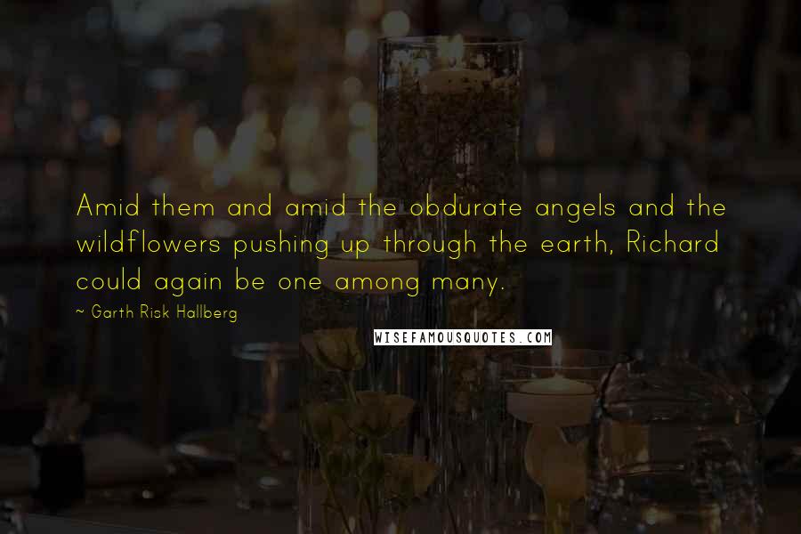 Garth Risk Hallberg Quotes: Amid them and amid the obdurate angels and the wildflowers pushing up through the earth, Richard could again be one among many.