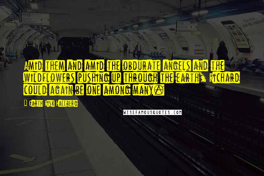 Garth Risk Hallberg Quotes: Amid them and amid the obdurate angels and the wildflowers pushing up through the earth, Richard could again be one among many.