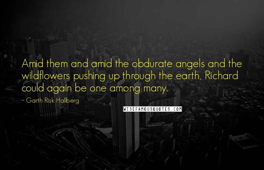 Garth Risk Hallberg Quotes: Amid them and amid the obdurate angels and the wildflowers pushing up through the earth, Richard could again be one among many.