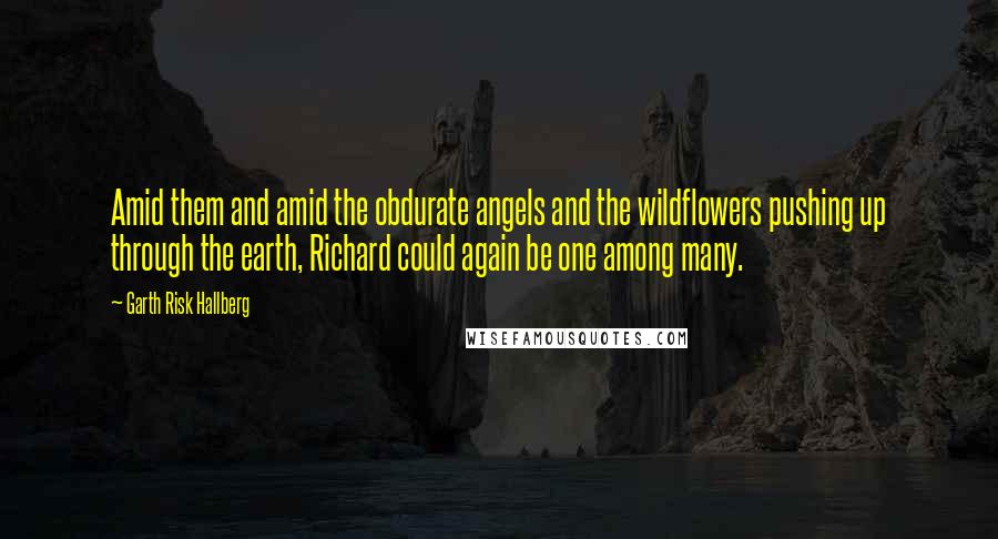 Garth Risk Hallberg Quotes: Amid them and amid the obdurate angels and the wildflowers pushing up through the earth, Richard could again be one among many.