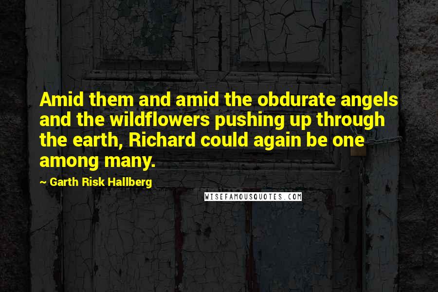 Garth Risk Hallberg Quotes: Amid them and amid the obdurate angels and the wildflowers pushing up through the earth, Richard could again be one among many.