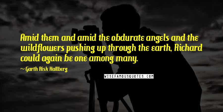 Garth Risk Hallberg Quotes: Amid them and amid the obdurate angels and the wildflowers pushing up through the earth, Richard could again be one among many.