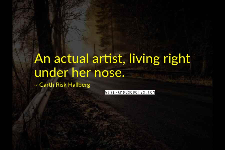 Garth Risk Hallberg Quotes: An actual artist, living right under her nose.