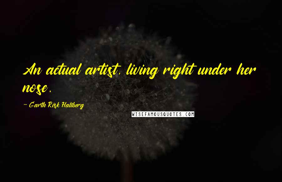 Garth Risk Hallberg Quotes: An actual artist, living right under her nose.