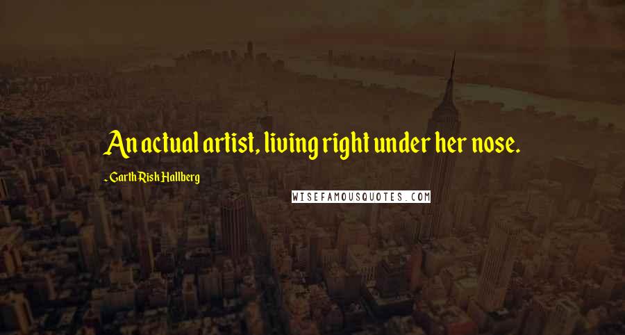 Garth Risk Hallberg Quotes: An actual artist, living right under her nose.