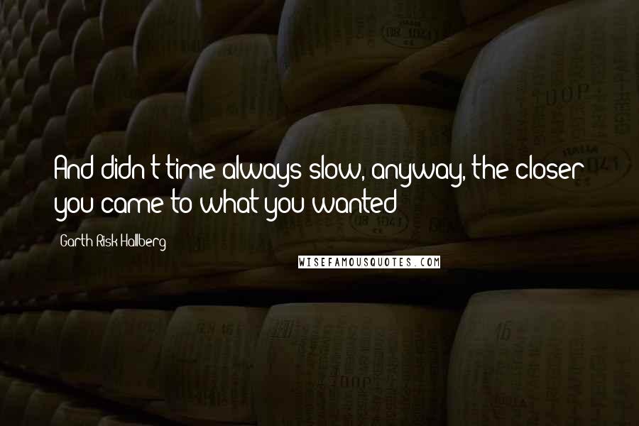 Garth Risk Hallberg Quotes: And didn't time always slow, anyway, the closer you came to what you wanted?