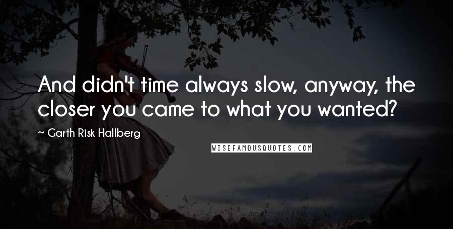 Garth Risk Hallberg Quotes: And didn't time always slow, anyway, the closer you came to what you wanted?