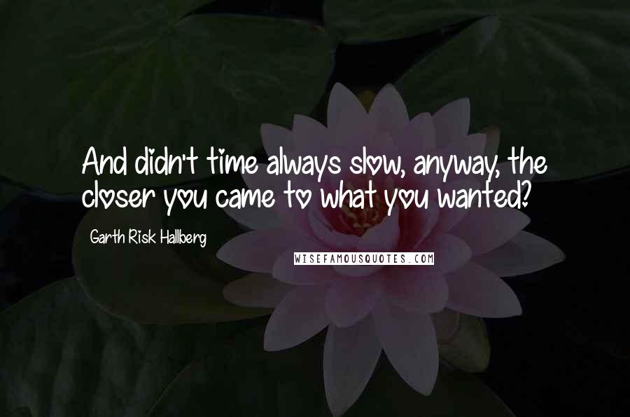 Garth Risk Hallberg Quotes: And didn't time always slow, anyway, the closer you came to what you wanted?