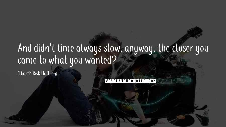 Garth Risk Hallberg Quotes: And didn't time always slow, anyway, the closer you came to what you wanted?