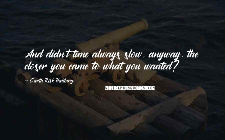 Garth Risk Hallberg Quotes: And didn't time always slow, anyway, the closer you came to what you wanted?