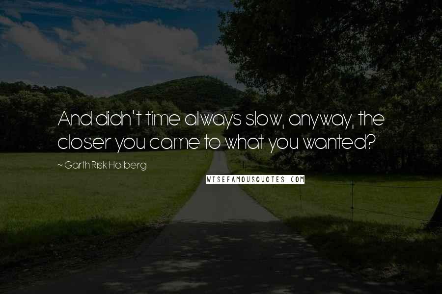 Garth Risk Hallberg Quotes: And didn't time always slow, anyway, the closer you came to what you wanted?