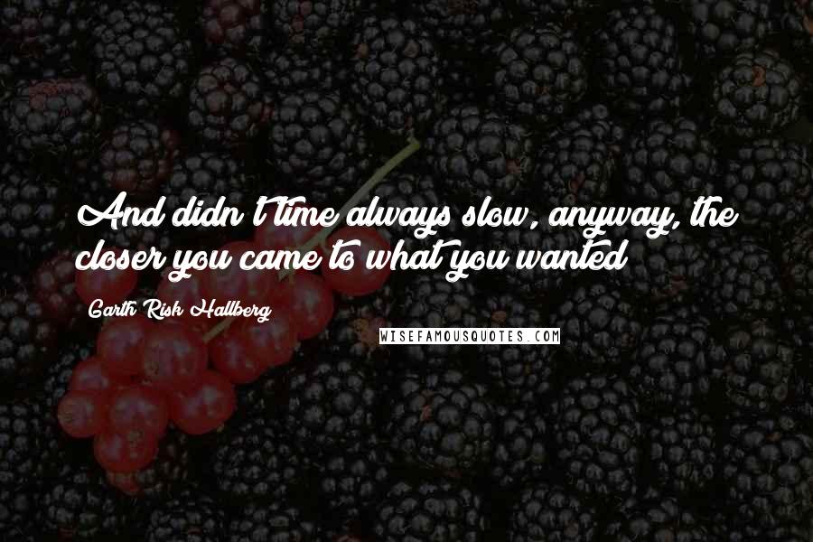 Garth Risk Hallberg Quotes: And didn't time always slow, anyway, the closer you came to what you wanted?