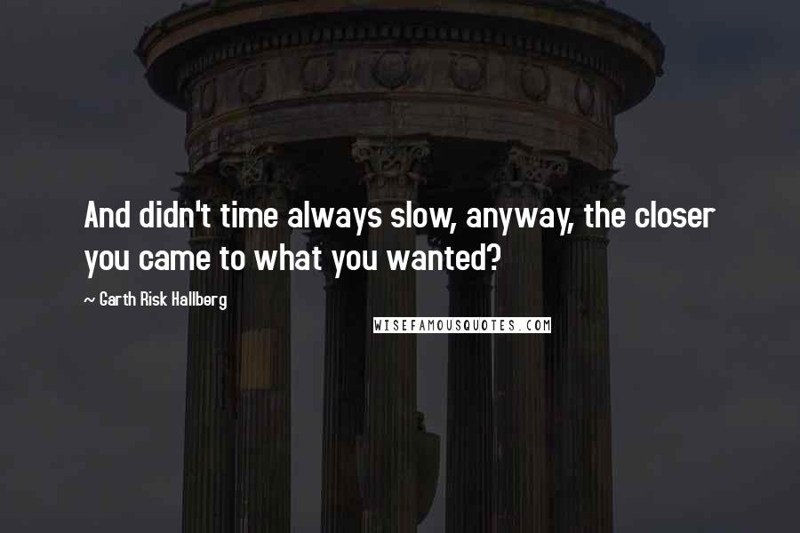 Garth Risk Hallberg Quotes: And didn't time always slow, anyway, the closer you came to what you wanted?