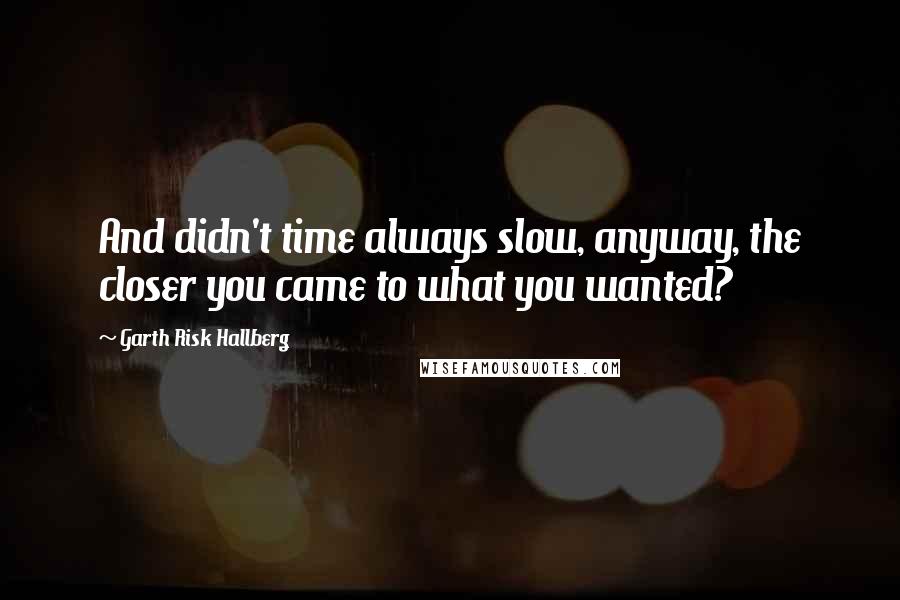 Garth Risk Hallberg Quotes: And didn't time always slow, anyway, the closer you came to what you wanted?