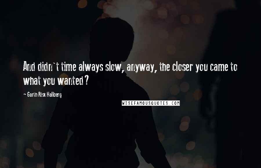 Garth Risk Hallberg Quotes: And didn't time always slow, anyway, the closer you came to what you wanted?