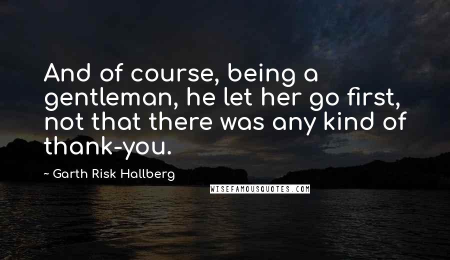 Garth Risk Hallberg Quotes: And of course, being a gentleman, he let her go first, not that there was any kind of thank-you.