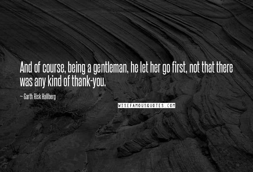 Garth Risk Hallberg Quotes: And of course, being a gentleman, he let her go first, not that there was any kind of thank-you.