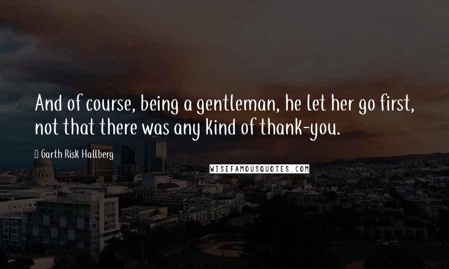 Garth Risk Hallberg Quotes: And of course, being a gentleman, he let her go first, not that there was any kind of thank-you.
